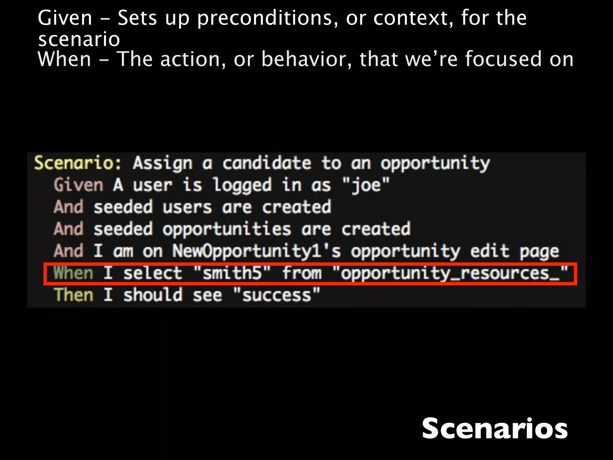 • Given - Sets up preconditions, or context, for the
  scenario
• When - The action, or behavior, that we’re focused on




                                       Scenarios
 