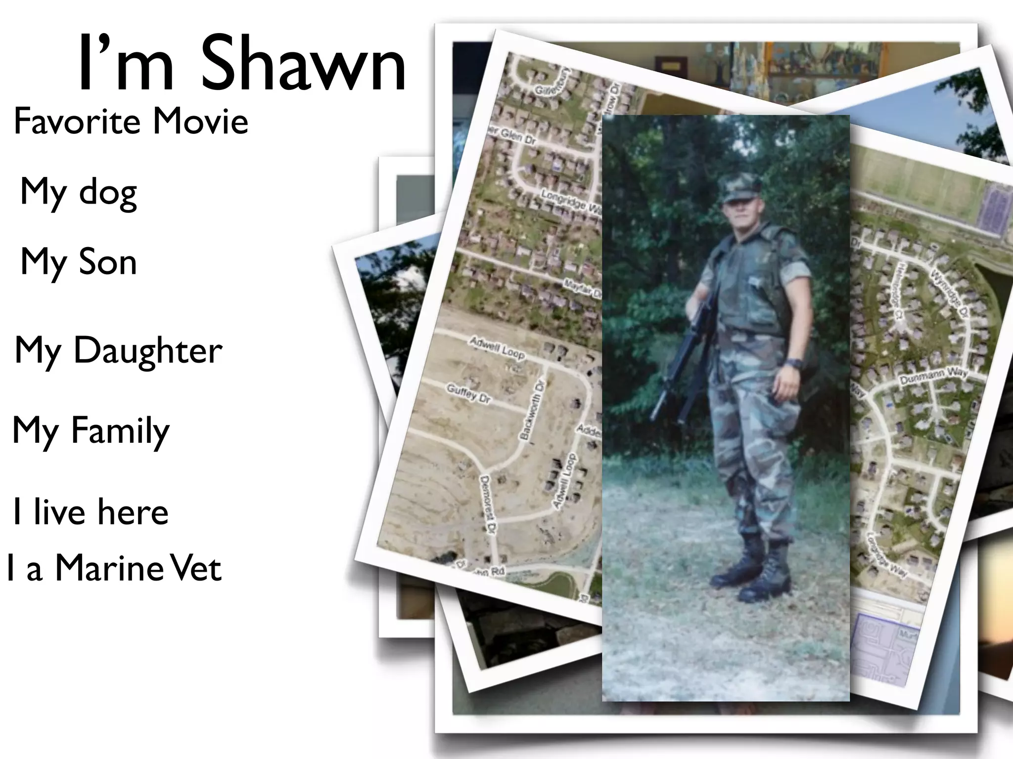 I’m Shawn
Favorite Movie
My dog
My Son

My Daughter

My Family

 I live here
I a Marine Vet
 