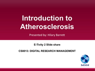 Introduction to
Atherosclerosis
Presented by: Hilary Barrett
E-Tivity 2 Slide share
CS8013: DIGITAL RESEARCH MANAGEMENT
 