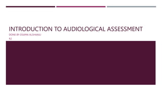 INTRODUCTION TO AUDIOLOGICAL ASSESSMENT
DONE BY OSAMA ALSHAAILI
R2
 