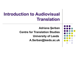 Introduction to Audiovisual Translation Adriana  Şerban Centre for Translation Studies University of Leeds  [email_address] 