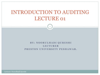 B Y : N O O R U L H A D I Q U R E S H I
L E C T U R E R
P R E S T O N U N I V E R S I T Y P E S H A W A R .
INTRODUCTION TO AUDITING
LECTURE 01
Lecturer: Noorulhadi Qureshi
1
 