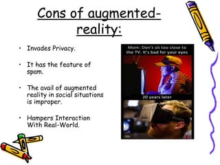 Cons of augmented-
reality:
• Invades Privacy.
• It has the feature of
spam.
• The avail of augmented
reality in social situations
is improper.
• Hampers Interaction
With Real-World.
 
