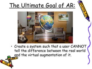The Ultimate Goal of AR:
• Create a system such that a user CANNOT
tell the difference between the real world
and the virtual augmentation of it.
 