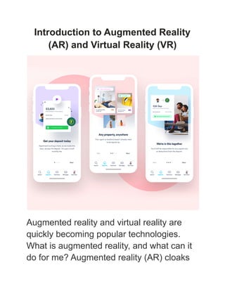 Introduction to Augmented Reality
(AR) and Virtual Reality (VR)
Augmented reality and virtual reality are
quickly becoming popular technologies.
What is augmented reality, and what can it
do for me? Augmented reality (AR) cloaks
 