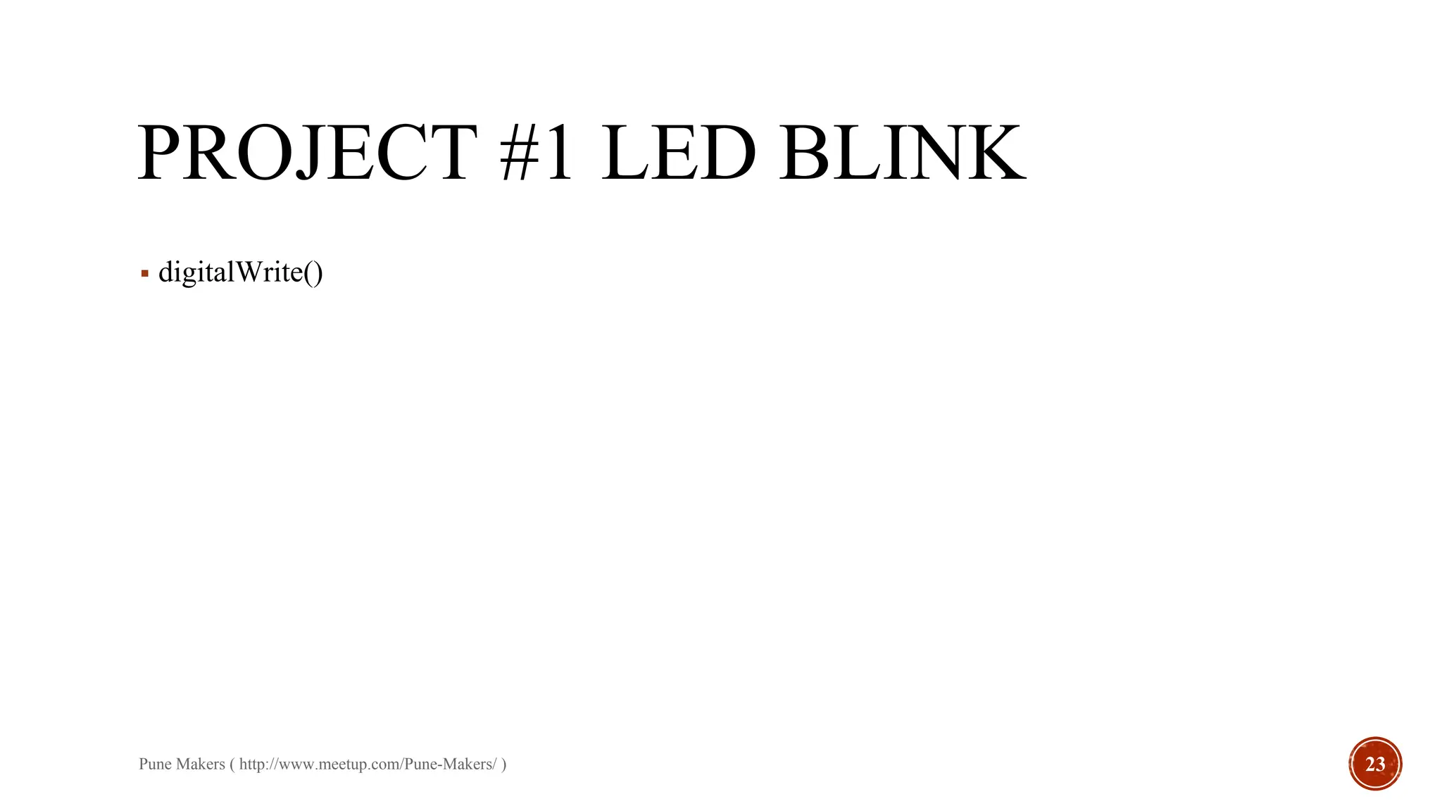 PROJECT #1 LED BLINK
Pune Makers ( http://www.meetup.com/Pune-Makers/ ) 23
▪ digitalWrite()
 