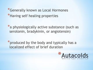 *
*Generally known as Local Hormones
*Having self healing properties
*a physiologically active substance (such as
serotonin, bradykinin, or angiotensin)
*produced by the body and typically has a
localized effect of brief duration
 