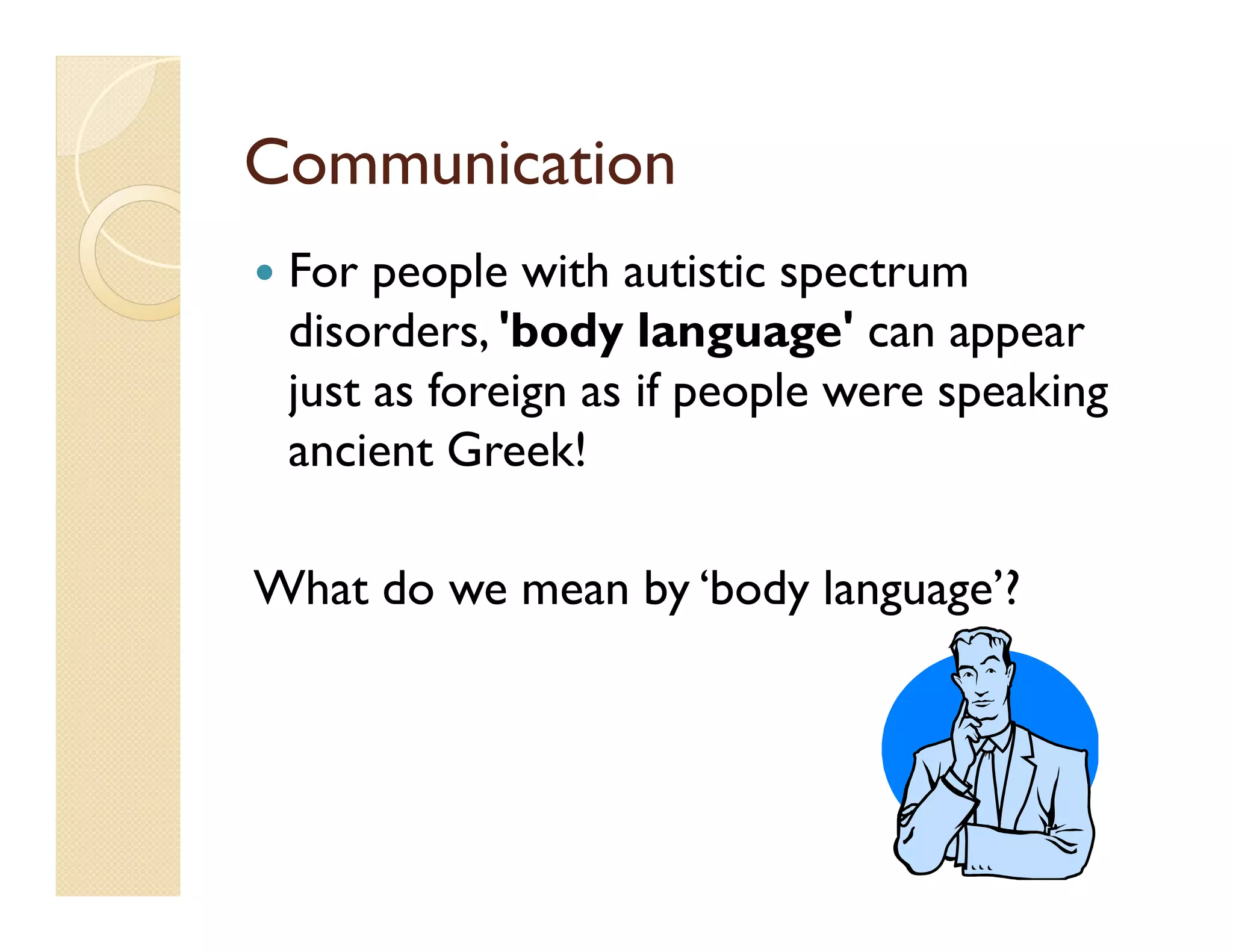 Communication
 For people with autistic spectrum
 disorders, 'body language' can appear
 just as foreign as if people were speaking
 ancient Greek!

What do we mean by ‘body language’?
 