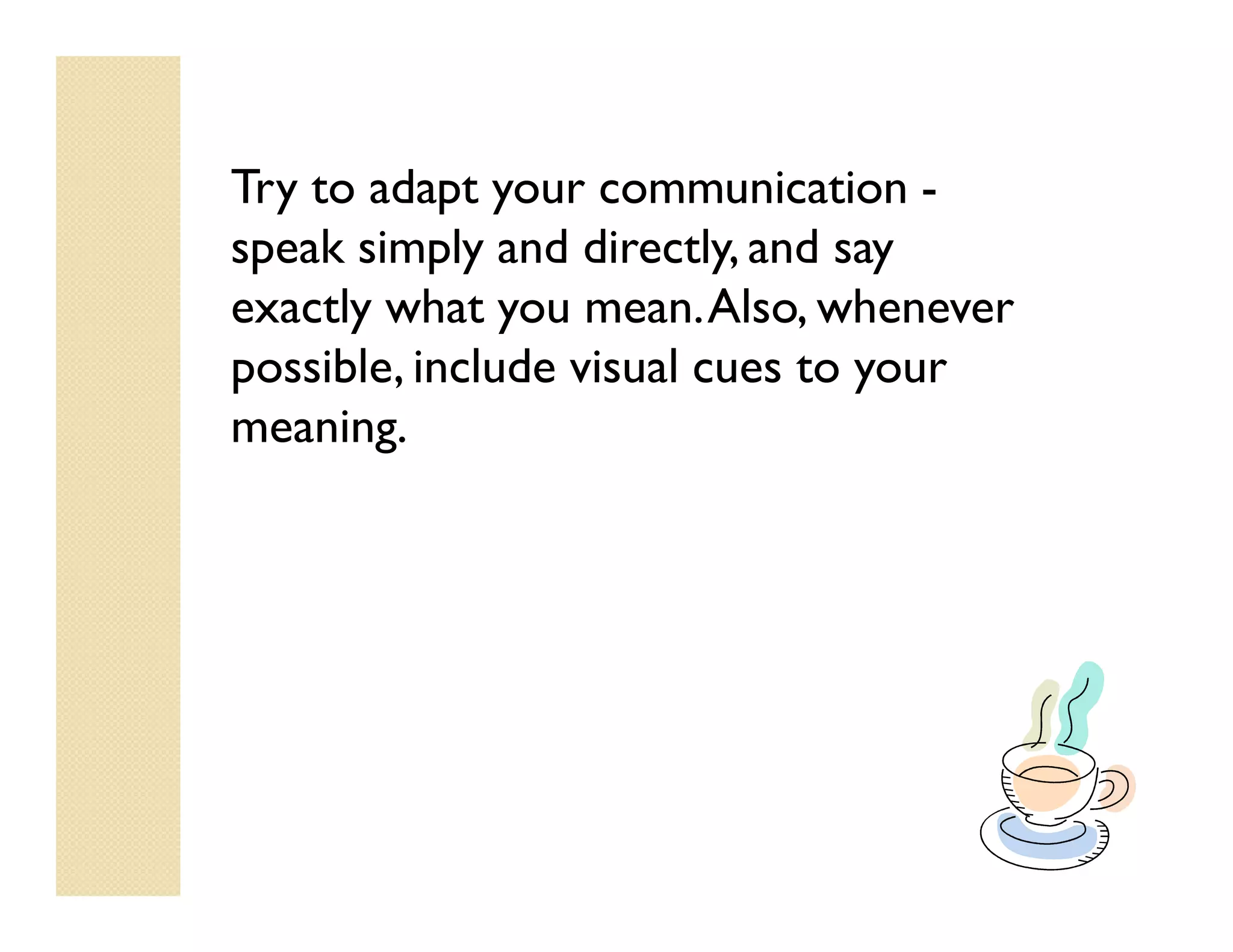 Try to adapt your communication -
speak simply and directly, and say
exactly what you mean. Also, whenever
possible, include visual cues to your
meaning.
 