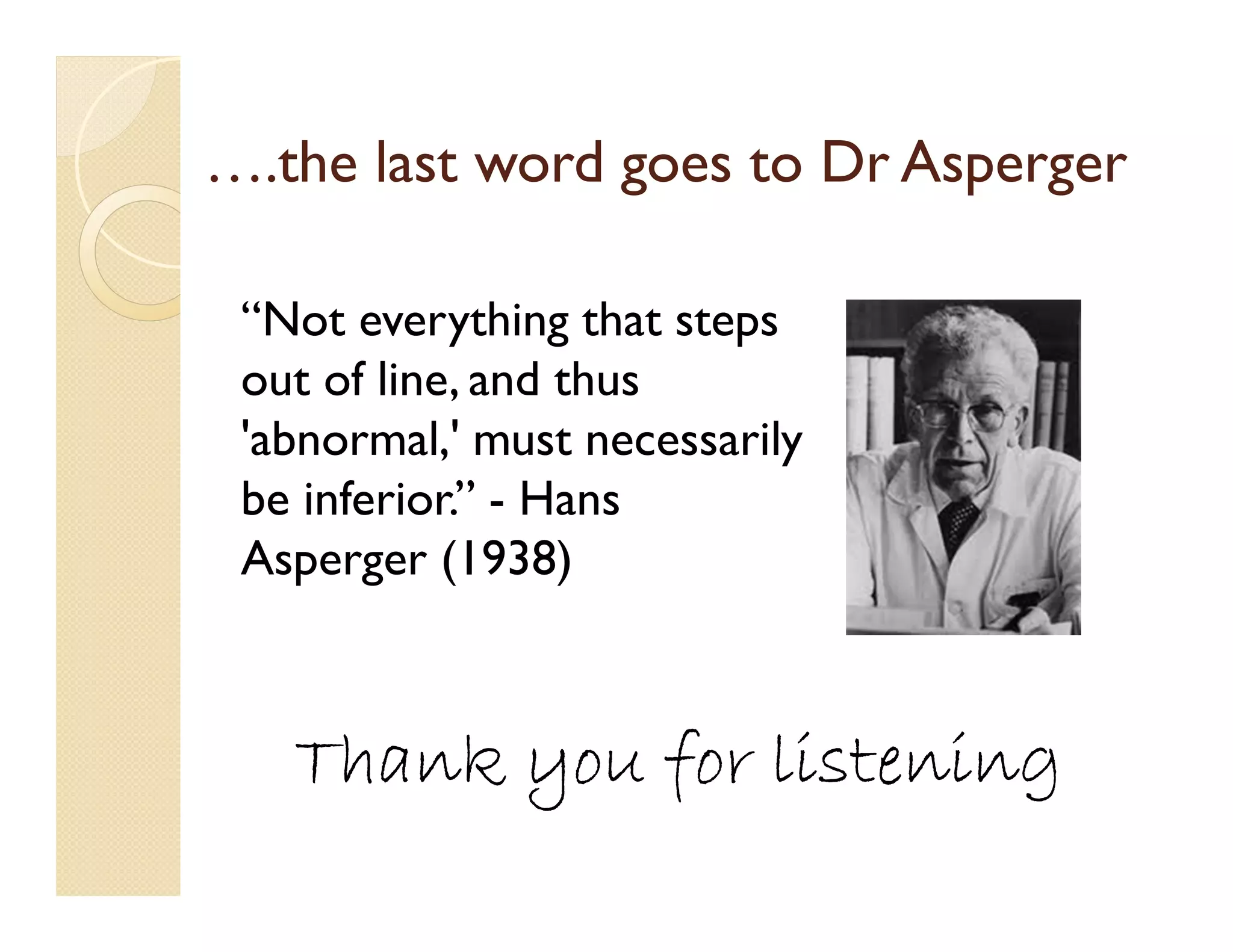 ….the last word goes to Dr Asperger

 “Not everything that steps
 out of line, and thus
 'abnormal,' must necessarily
 be inferior.” - Hans
 Asperger (1938)



   Thank you for listening
 