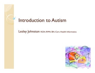 Introduction to Autism

Lesley Johnston RGN. RMN. BN. Cert. Health Informatics
 