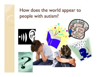 How does the world appear to
people with autism?
 