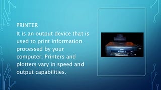 PRINTER
It is an output device that is
used to print information
processed by your
computer. Printers and
plotters vary in speed and
output capabilities.
 