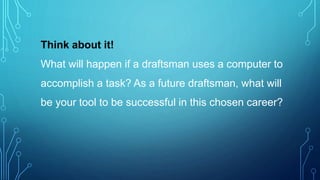 Think about it!
What will happen if a draftsman uses a computer to
accomplish a task? As a future draftsman, what will
be your tool to be successful in this chosen career?
 