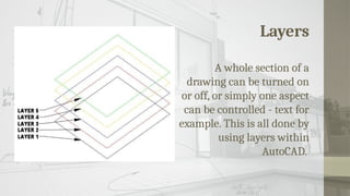 Layers
A whole section of a
drawing can be turned on
or off, or simply one aspect
can be controlled - text for
example. This is all done by
using layers within
AutoCAD.
 