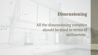 Dimensioning
All the dimensioning variables
should be sized in terms of
millimeters.
 