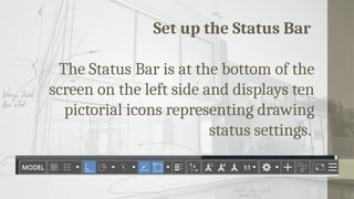 Set up the Status Bar
The Status Bar is at the bottom of the
screen on the left side and displays ten
pictorial icons representing drawing
status settings.
 