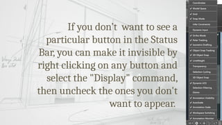 If you don’t want to see a
particular button in the Status
Bar, you can make it invisible by
right clicking on any button and
select the "Display" command,
then uncheck the ones you don't
want to appear.
 
