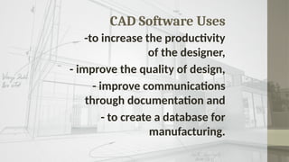 CAD Software Uses
-to increase the productivity
of the designer,
- improve the quality of design,
- improve communications
through documentation and
- to create a database for
manufacturing.
 