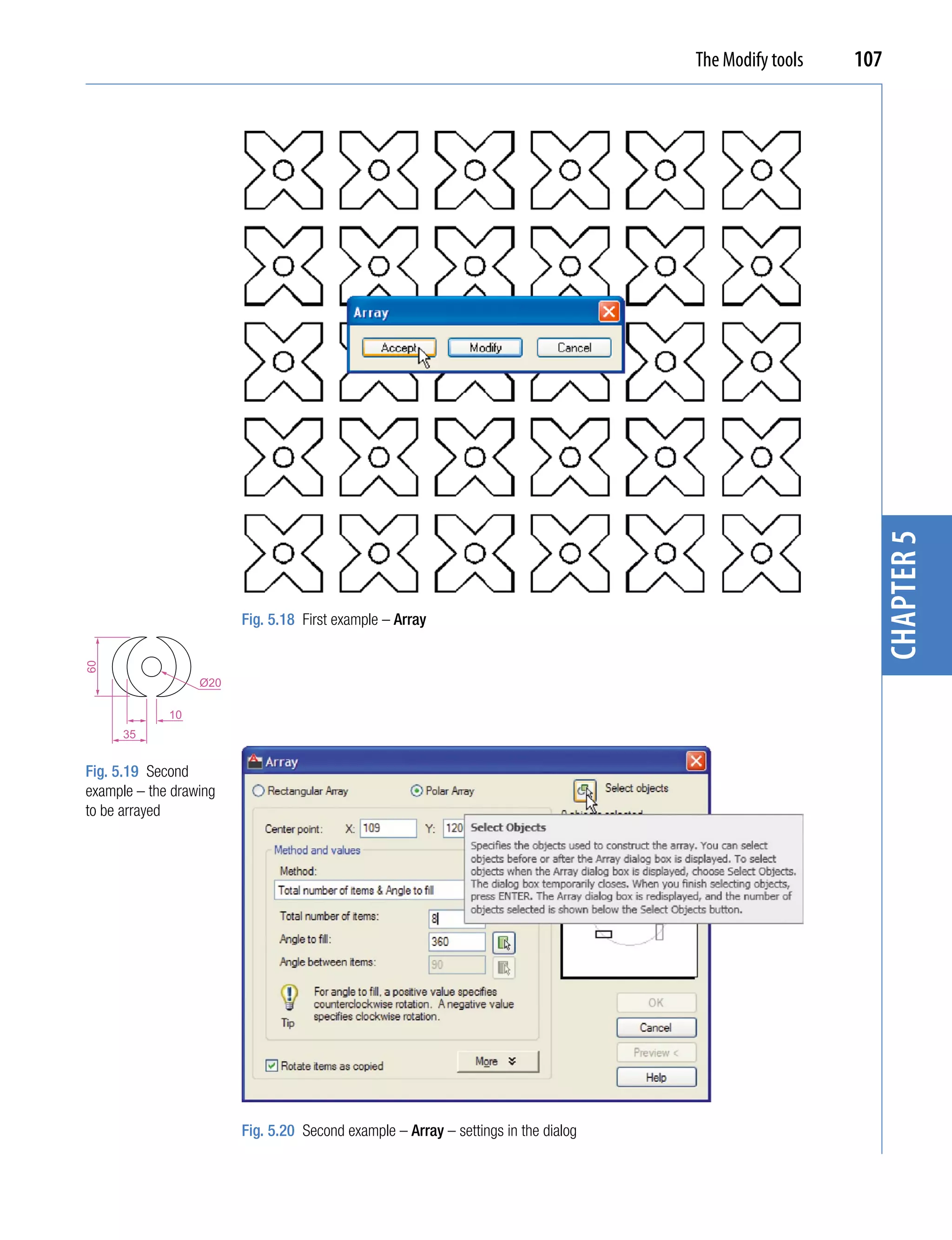 The Modify tools   107




                                                                                                         chapter 5
                        Fig. 5.18 First example – Array
60




                  Ø20

             10
      35


Fig. 5.19 Second
example – the drawing
to be arrayed




                        Fig. 5.20 Second example – Array – settings in the dialog
 