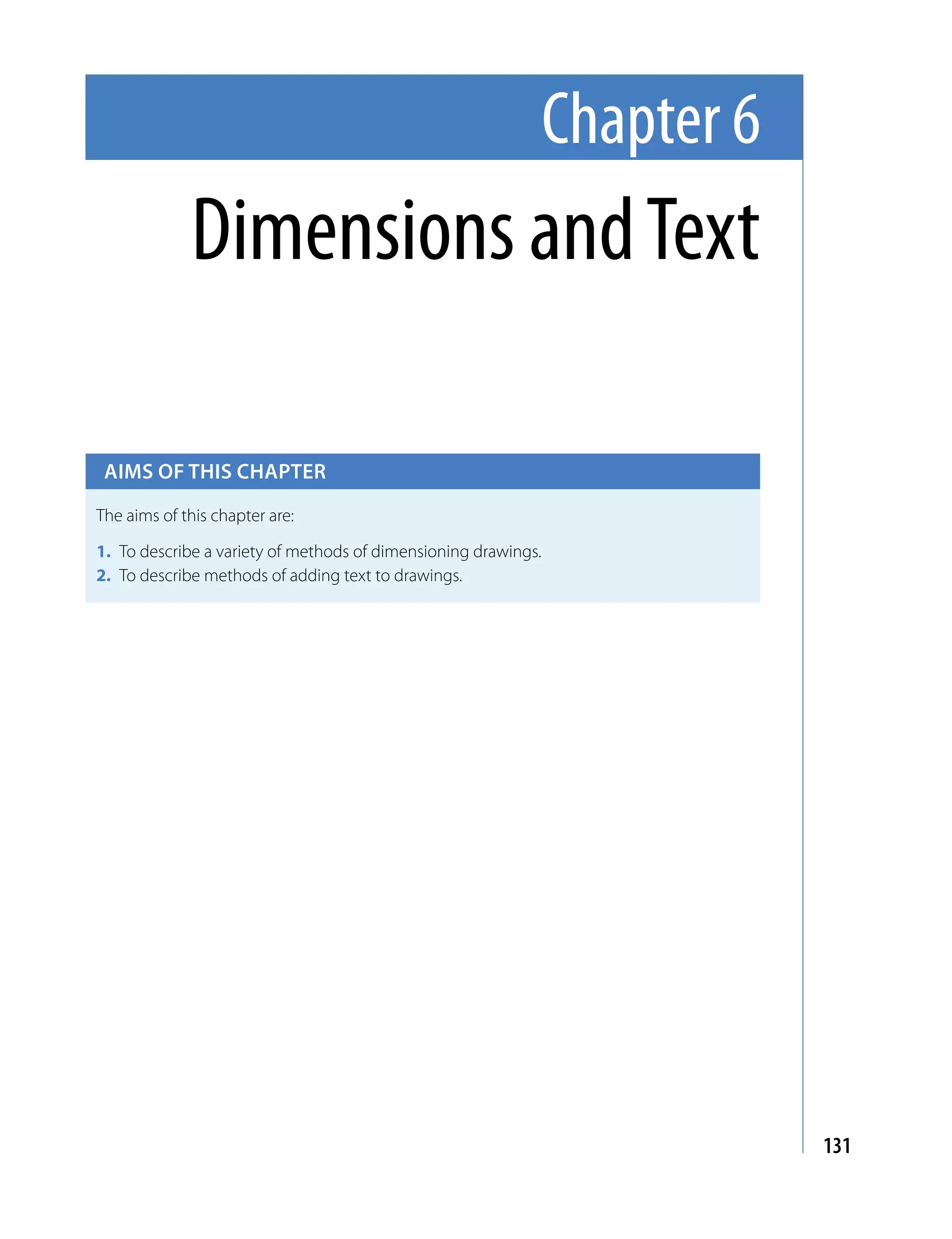 Chapter 6
             Dimensions and Text

 Aims of this chApter

The aims of this chapter are:

1. To describe a variety of methods of dimensioning drawings.
2. To describe methods of adding text to drawings.




                                                                            131
 