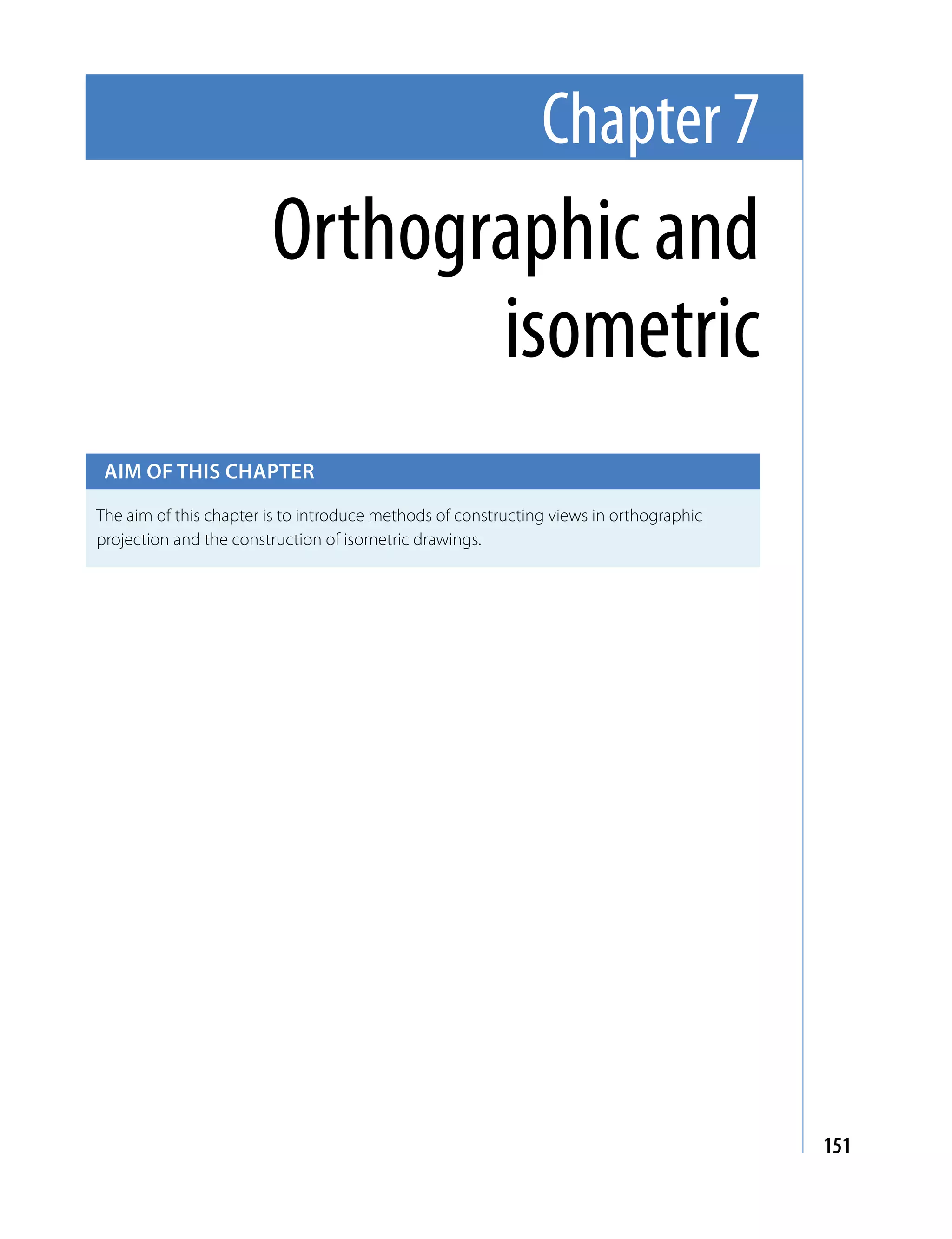 Chapter 7
                        Orthographic and
                               isometric
 Aim of this chApter

The aim of this chapter is to introduce methods of constructing views in orthographic
projection and the construction of isometric drawings.




                                                                                        151
 