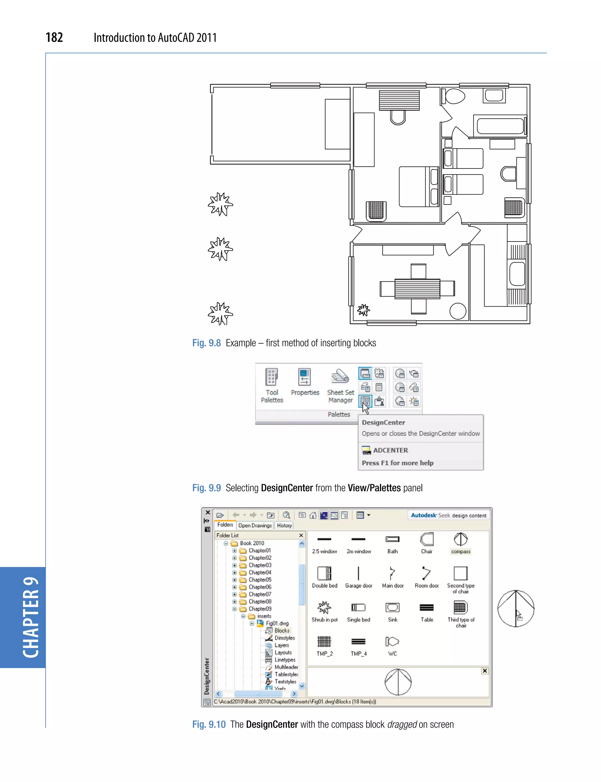 182   Introduction to AutoCAD 2011




                                        Fig. 9.8 Example – first method of inserting blocks




                                        Fig. 9.9 Selecting DesignCenter from the View/Palettes panel
chapter 9




                                        Fig. 9.10 The DesignCenter with the compass block dragged on screen
 
