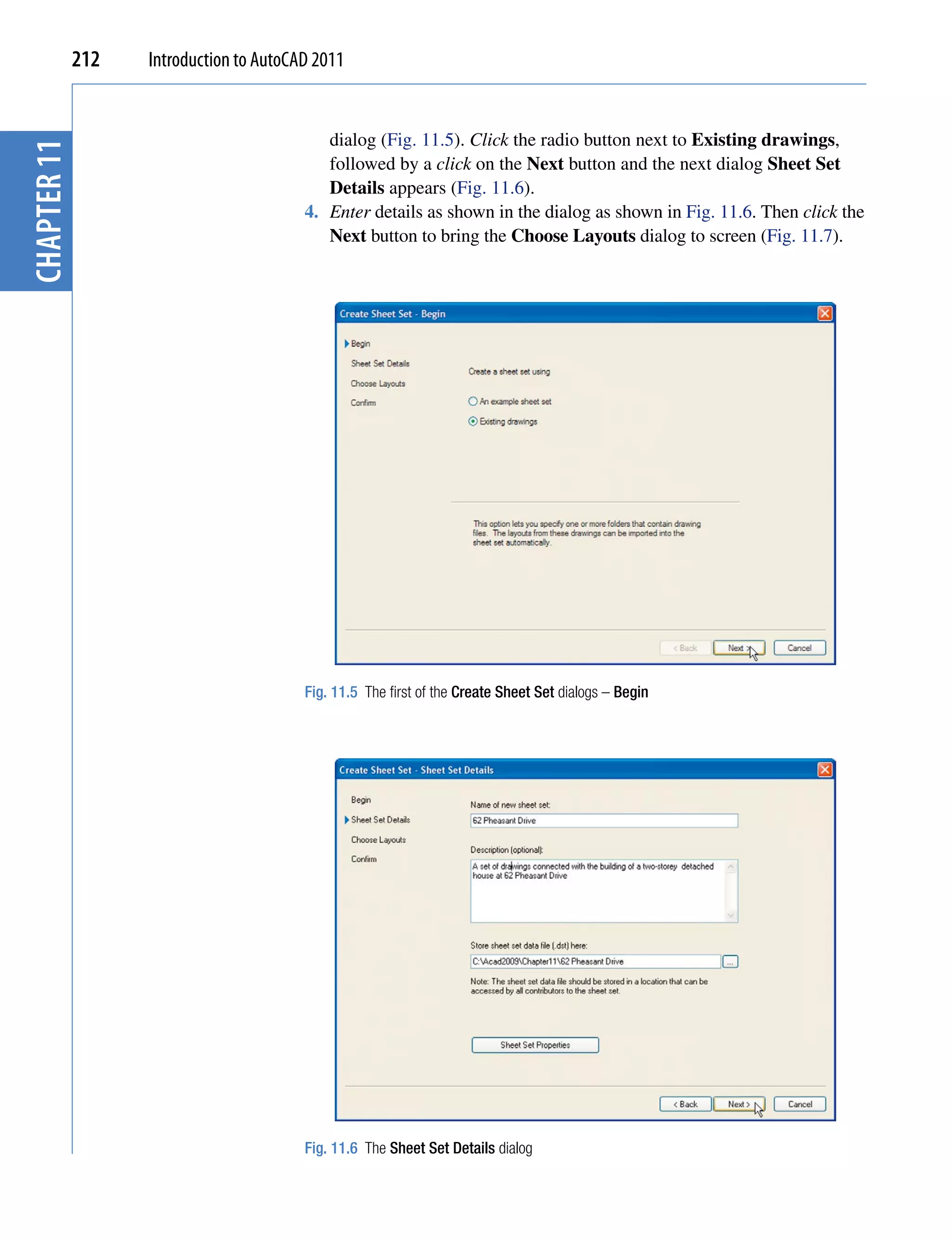 212   Introduction to AutoCAD 2011


                                            dialog (Fig. 11.5). Click the radio button next to Existing drawings,
chapter 11


                                            followed by a click on the Next button and the next dialog Sheet Set
                                            Details appears (Fig. 11.6).
                                         4. Enter details as shown in the dialog as shown in Fig. 11.6. Then click the
                                            Next button to bring the Choose Layouts dialog to screen (Fig. 11.7).




                                         Fig. 11.5 The first of the Create Sheet Set dialogs – Begin




                                         Fig. 11.6 The Sheet Set Details dialog
 