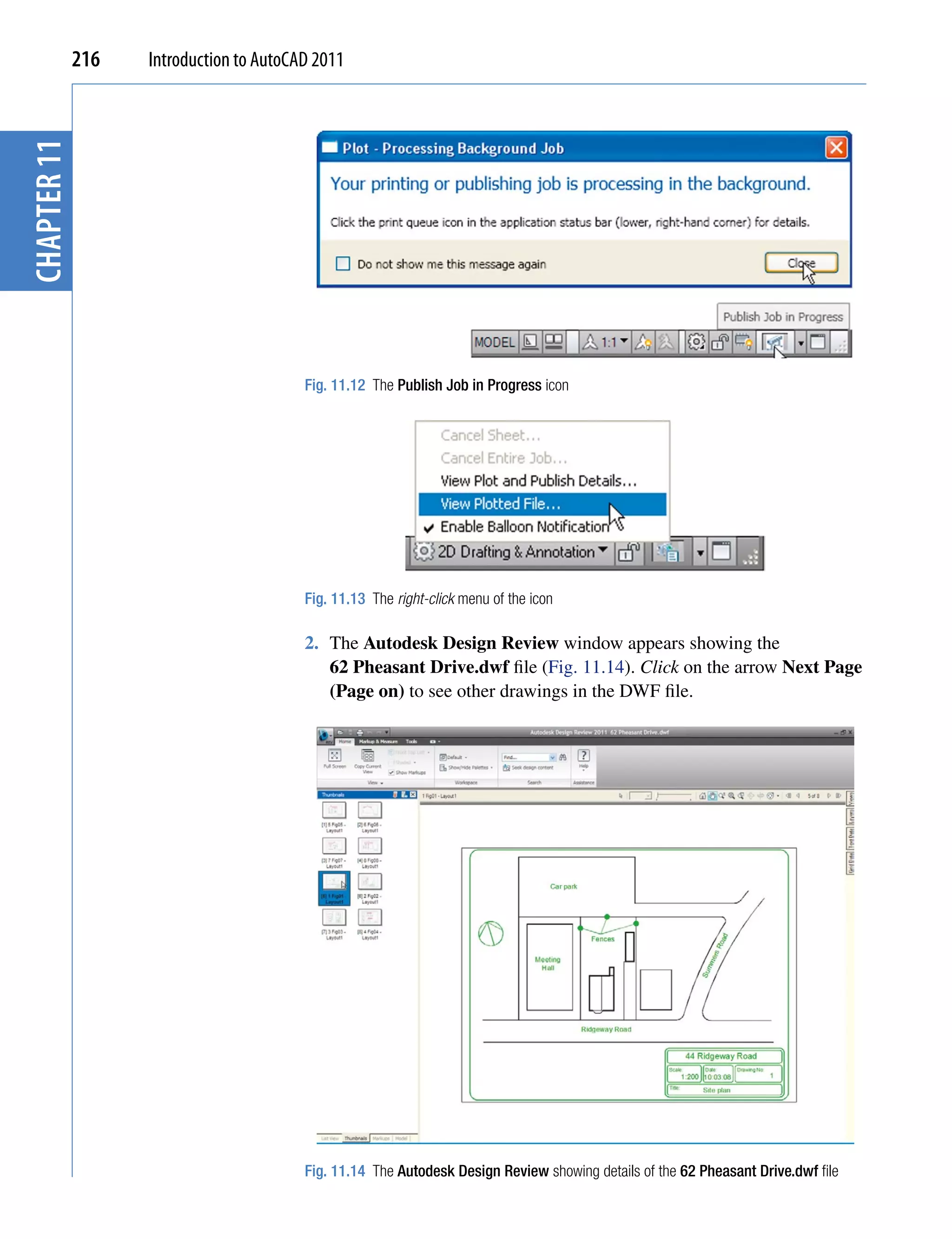 chapter 11   216   Introduction to AutoCAD 2011




                                         Fig. 11.12 The Publish Job in Progress icon




                                         Fig. 11.13 The right-click menu of the icon

                                         2. The Autodesk Design Review window appears showing the
                                            62 Pheasant Drive.dwf file (Fig. 11.14). Click on the arrow Next Page
                                            (Page on) to see other drawings in the DWF file.




                                         Fig. 11.14 The Autodesk Design Review showing details of the 62 Pheasant Drive.dwf file
 