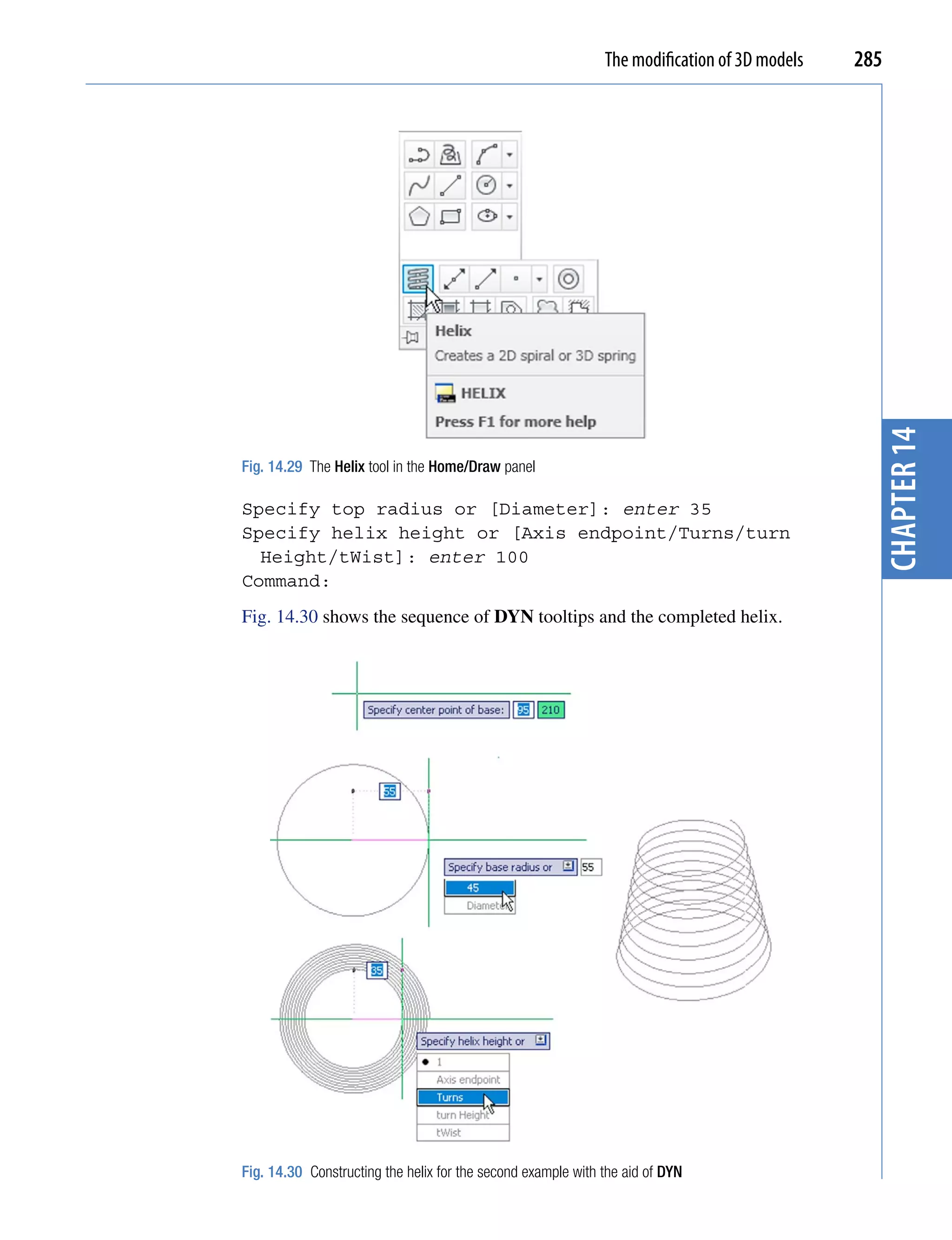 The modification of 3D models   285




                                                                                                chapter 14
Fig. 14.29 The Helix tool in the Home/Draw panel

Specify top radius or [Diameter]: enter 35
Specify helix height or [Axis endpoint/Turns/turn
  Height/tWist]: enter 100
Command:
Fig. 14.30 shows the sequence of DYN tooltips and the completed helix.




Fig. 14.30 Constructing the helix for the second example with the aid of DYN
 