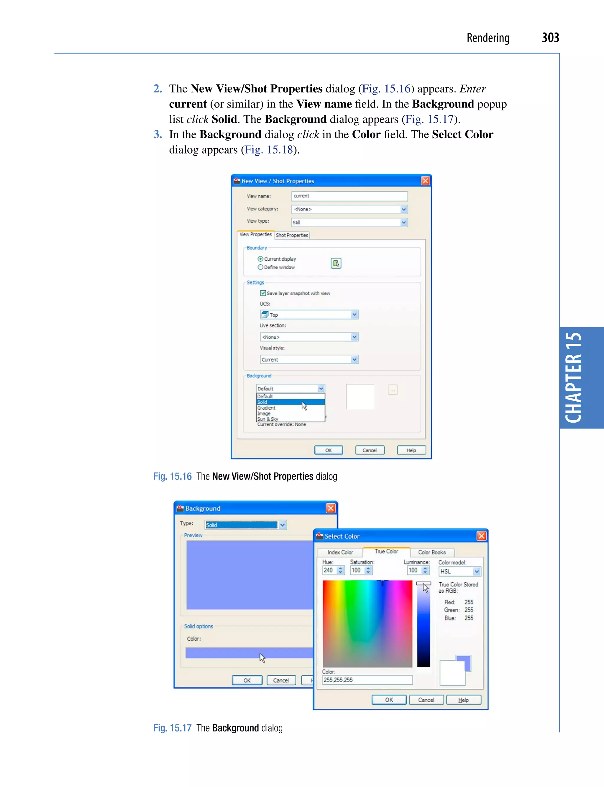 Rendering   303


2. The New View/Shot Properties dialog (Fig. 15.16) appears. Enter
   current (or similar) in the View name field. In the Background popup
   list click Solid. The Background dialog appears (Fig. 15.17).
3. In the Background dialog click in the Color field. The Select Color
   dialog appears (Fig. 15.18).




                                                                            chapter 15
Fig. 15.16 The New View/Shot Properties dialog




Fig. 15.17 The Background dialog
 