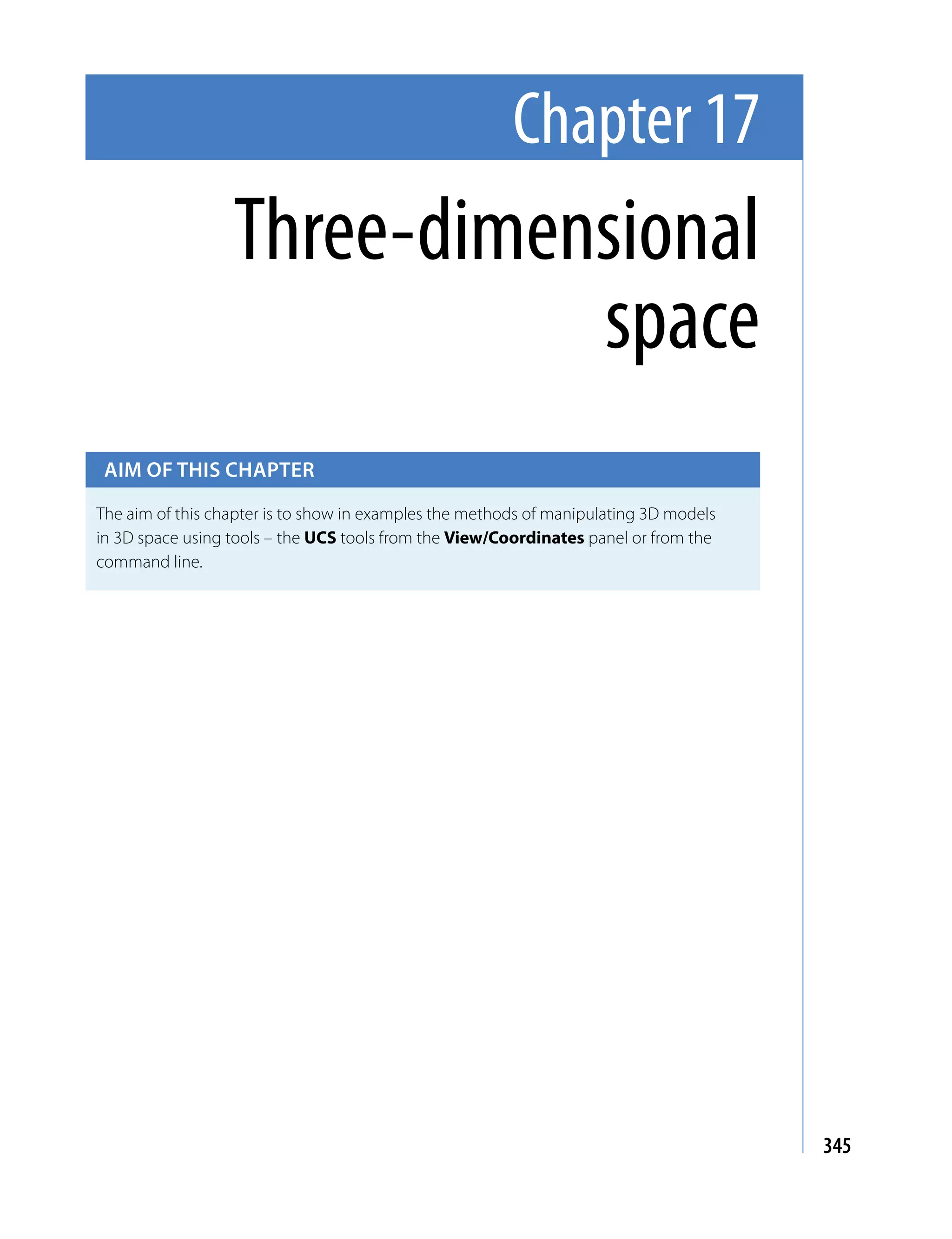 Chapter 17
                  Three-dimensional
                             space
 Aim of this chApter

The aim of this chapter is to show in examples the methods of manipulating 3D models
in 3D space using tools – the UCS tools from the View/Coordinates panel or from the
command line.




                                                                                       345
 