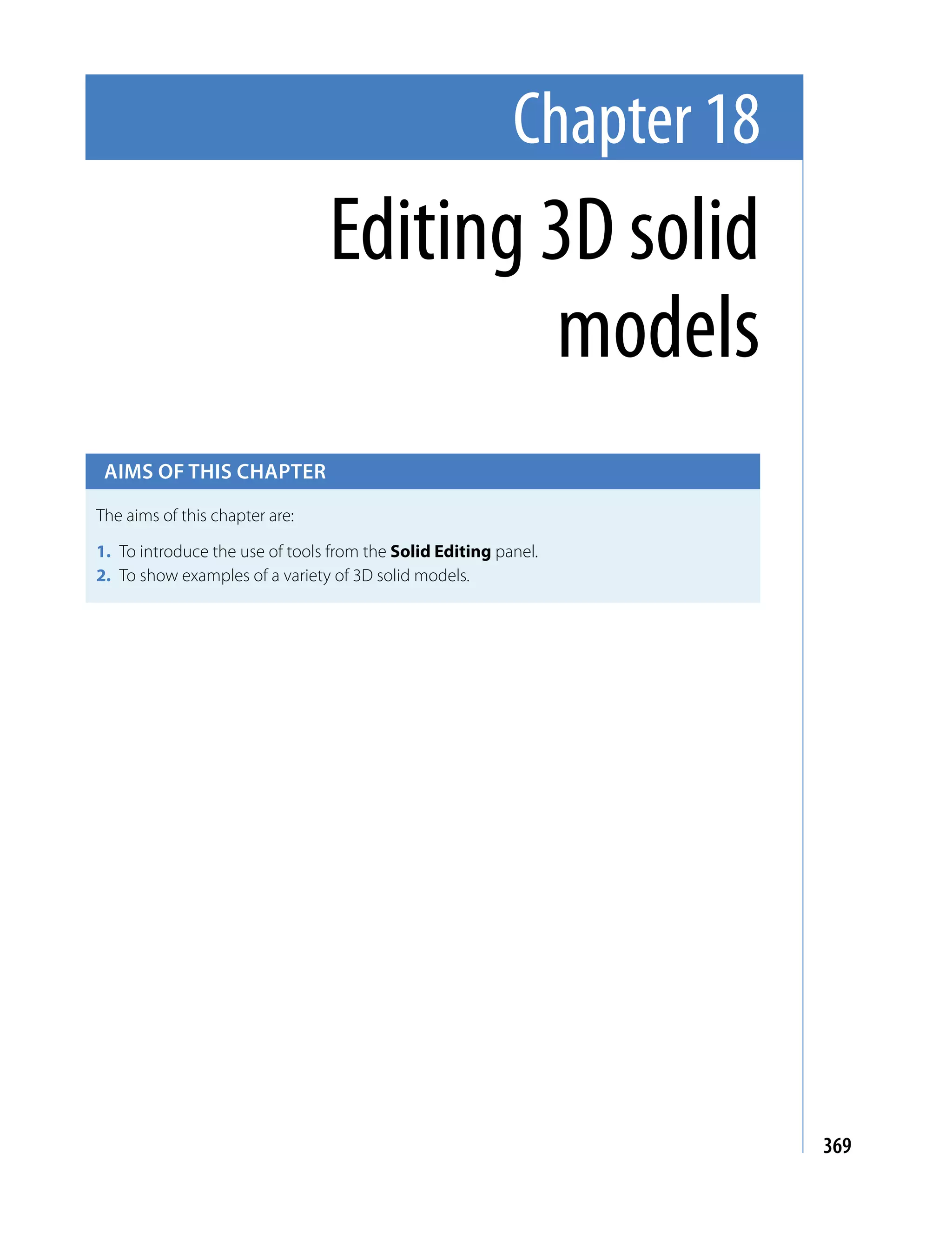 Chapter 18
                                Editing 3D solid
                                        models
 Aims of this chApter

The aims of this chapter are:

1. To introduce the use of tools from the Solid Editing panel.
2. To show examples of a variety of 3D solid models.




                                                                       369
 