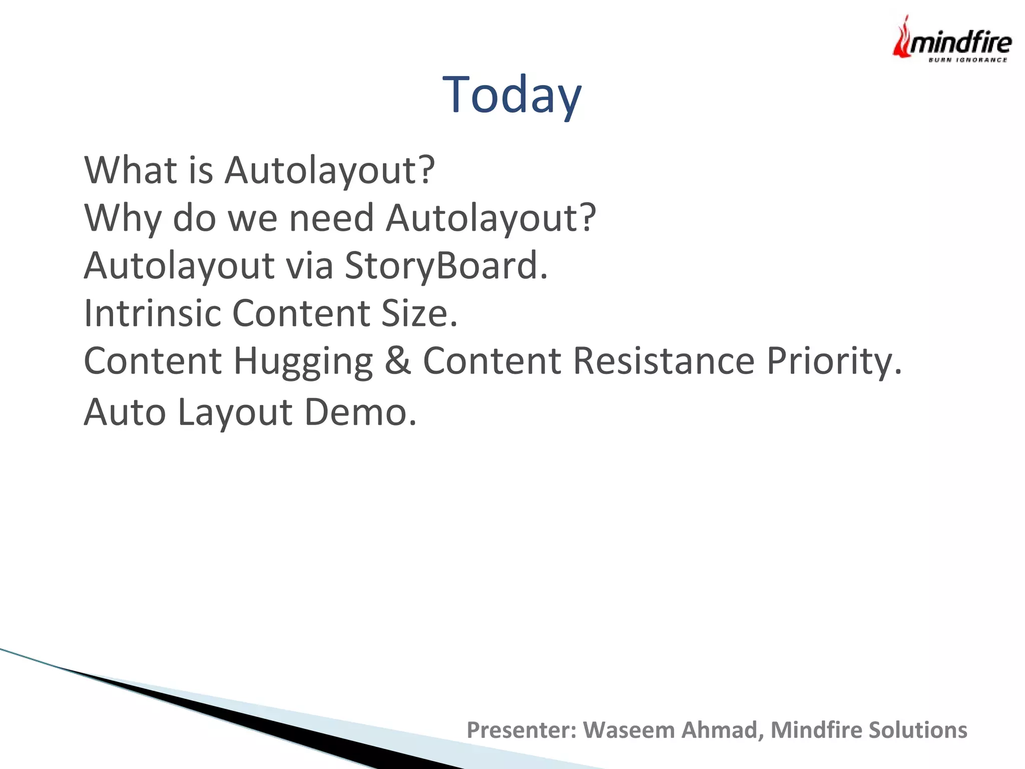 Today
Presenter: Waseem Ahmad, Mindfire Solutions
What is Autolayout?
Why do we need Autolayout?
Autolayout via StoryBoard.
Intrinsic Content Size.
Content Hugging & Content Resistance Priority.
Auto Layout Demo.
 