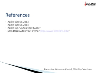 References
- Apple WWDC 2013
- Apple WWDC 2014
- Apple Inc. “Autolayout Guide”.
- Standford Autolayout Demo “http://www.stanford.edu"
Presenter: Waseem Ahmad, Mindfire Solutions
 