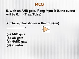 MCQ
6. With an AND gate, if any input is 0, the output
will be 0. (True/False)
7. The symbol shown is that of a(an)
_________ .
(a) AND gate
(b) OR gate
(c) NAND gate
(d) inverter
 