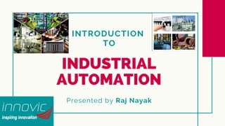 INTRODUCTION
TO
INDUSTRIAL
AUTOMATION
Presented by Raj Nayak
 