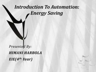 Introduction To Automation:
          Energy Saving




Presented By:
HIMANI HARBOLA
EIE(4 th Year)
 