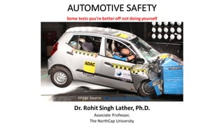 AUTOMOTIVE	SAFETY	
Dr.	Rohit	Singh	Lather,	Ph.D.
Associate	Professor,	
The	NorthCap	University
Some	tests	you’re	better	off	not	doing	yourself
Image	Source:	http://www.globalncap.org
 