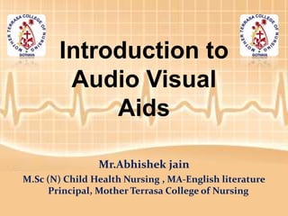 Introduction to
Audio Visual
Aids
Mr.Abhishek jain
M.Sc (N) Child Health Nursing , MA-English literature
Principal, Mother Terrasa College of Nursing
 