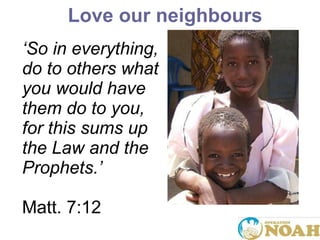 Love our neighbours ‘ So in everything, do to others what you would have them do to you, for this sums up the Law and the Prophets. ’   Matt. 7:12 