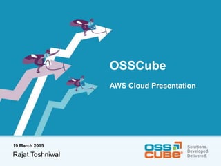 OSSCube
AWS Cloud Presentation
19 March 2015
Rajat Toshniwal
 