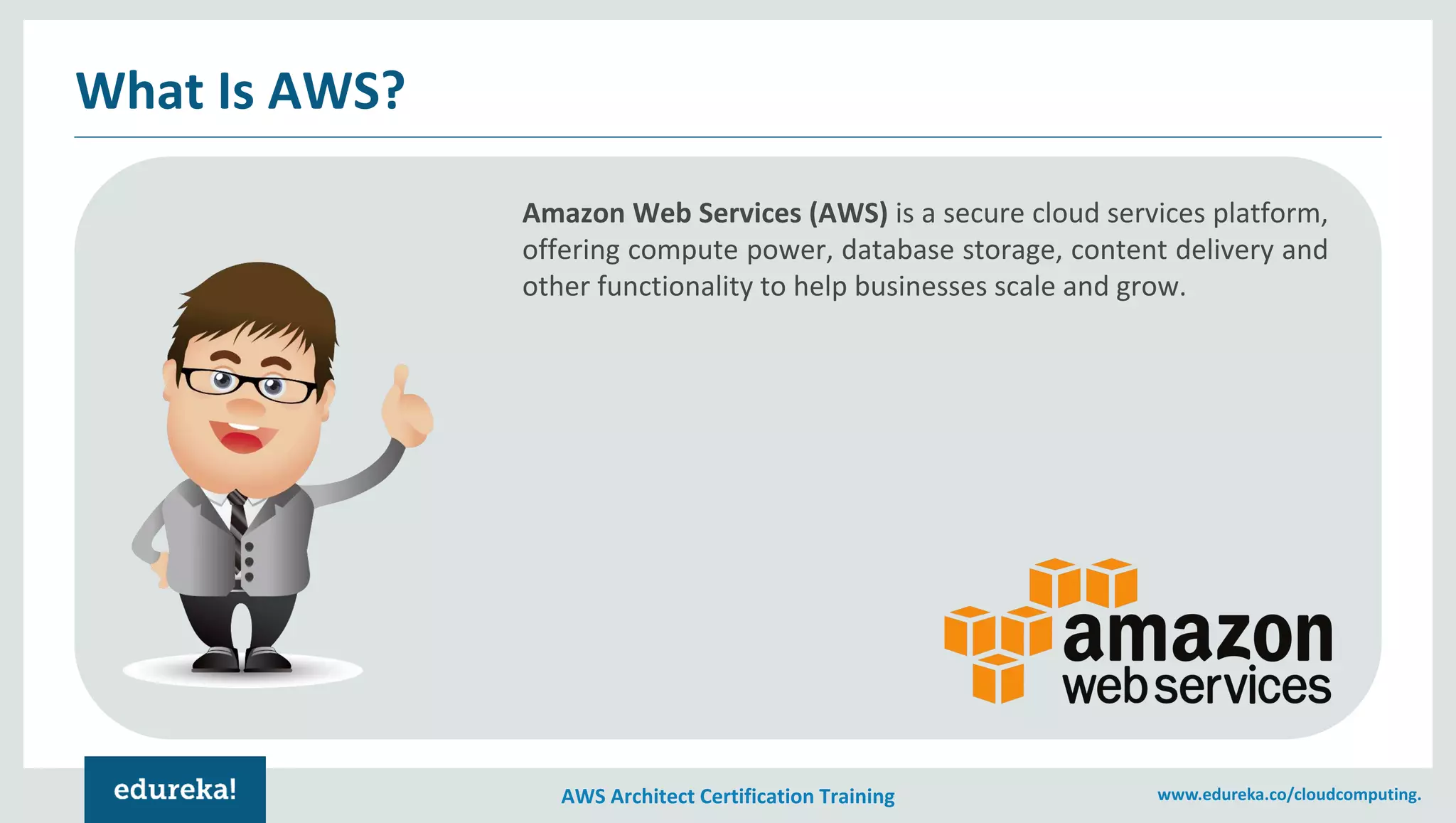 AWS Architect Certification Training www.edureka.co/cloudcomputing.
What Is AWS?
Amazon Web Services (AWS) is a secure cloud services platform,
offering compute power, database storage, content delivery and
other functionality to help businesses scale and grow.
 
