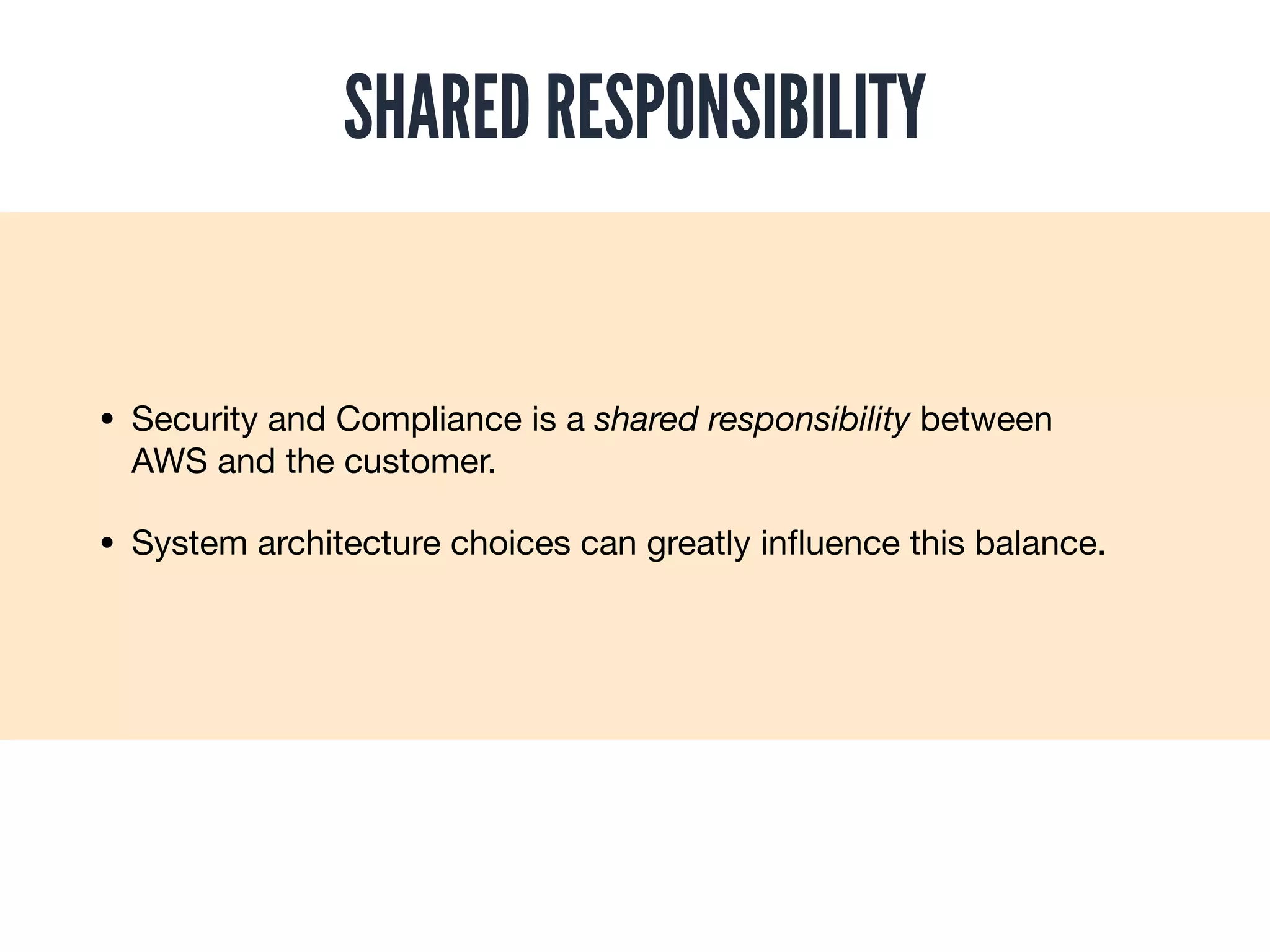 • Security and Compliance is a shared responsibility between
AWS and the customer.

• System architecture choices can greatly inﬂuence this balance.
SHARED RESPONSIBILITY
 