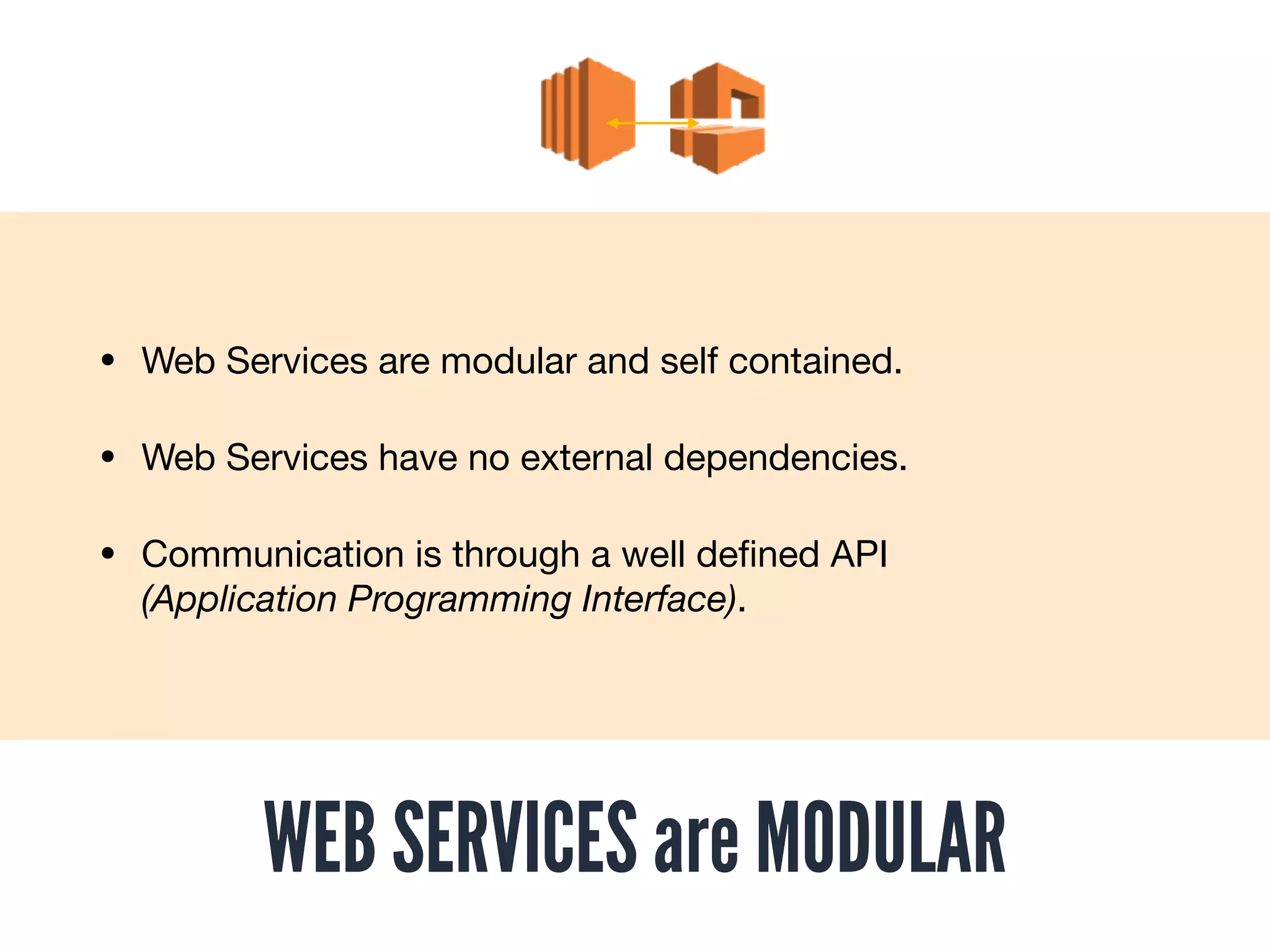 WEB SERVICES are MODULAR
• Web Services are modular and self contained.

• Web Services have no external dependencies.

• Communication is through a well deﬁned API
(Application Programming Interface).
 