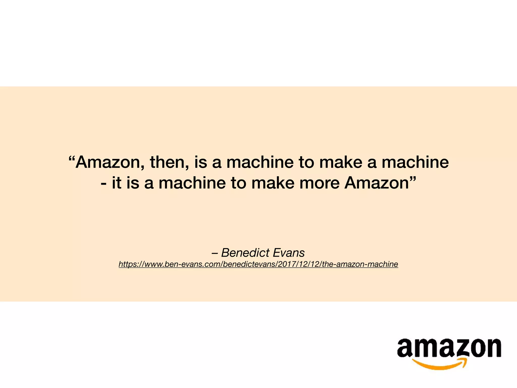 – Benedict Evans
https://www.ben-evans.com/benedictevans/2017/12/12/the-amazon-machine
“Amazon, then, is a machine to make a machine
- it is a machine to make more Amazon”
 