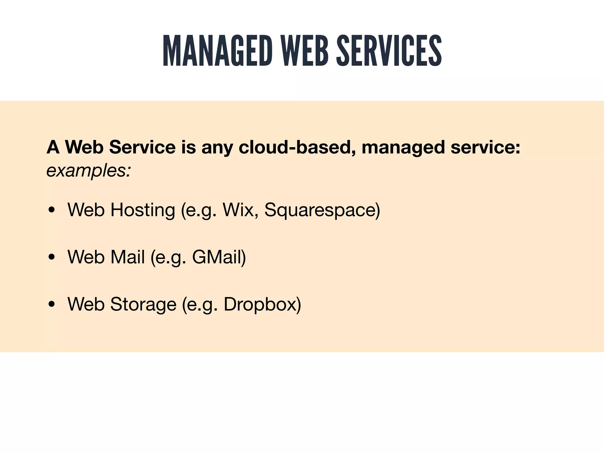 MANAGED WEB SERVICES
A Web Service is any cloud-based, managed service: 
examples:
• Web Hosting (e.g. Wix, Squarespace)

• Web Mail (e.g. GMail)

• Web Storage (e.g. Dropbox)
 