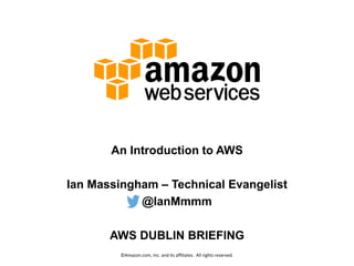 An Introduction to AWS
Ian Massingham – Technical Evangelist
@IanMmmm
AWS DUBLIN BRIEFING
©Amazon.com, Inc. and its affiliates. All rights reserved.
 