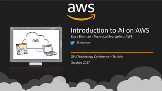 @ziniman
Introduction	to	AI	on	AWS
GPU	Technology	Conference	– Tel	Aviv
October	2017
Boaz	Ziniman	- Technical	Evangelist,	AWS
 