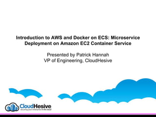 Introduction to AWS and Docker on ECS: Microservice
Deployment on Amazon EC2 Container Service
Presented by Patrick Hannah
VP of Engineering, CloudHesive
 
